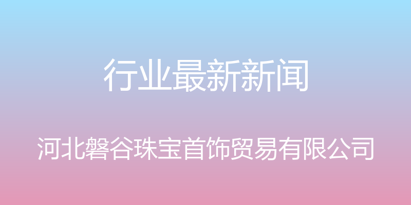 行业最新新闻 - 河北磐谷珠宝首饰贸易有限公司