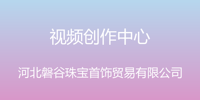 视频创作中心 - 河北磐谷珠宝首饰贸易有限公司