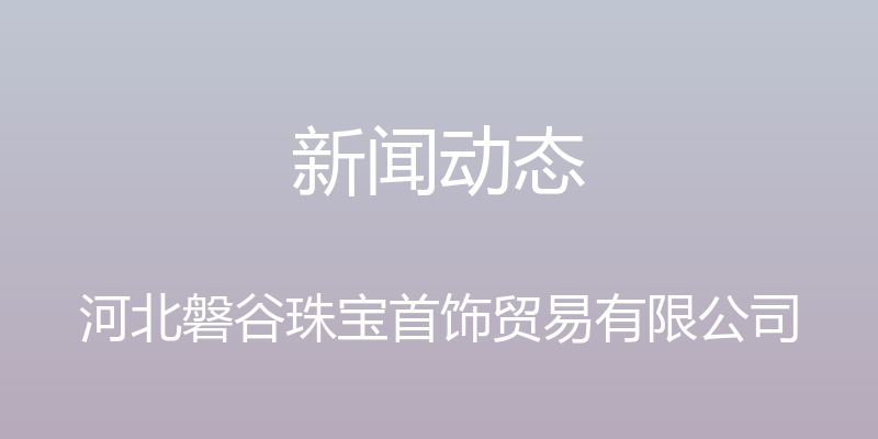 新闻动态 - 河北磐谷珠宝首饰贸易有限公司